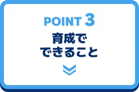 POINT 3 育成でできること