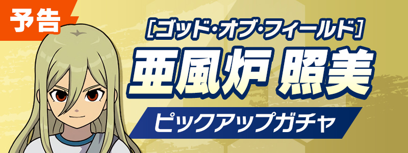 【予告】［ゴッド・オブ・フィールド］亜風炉 照美 ピックアップガチャ開催！