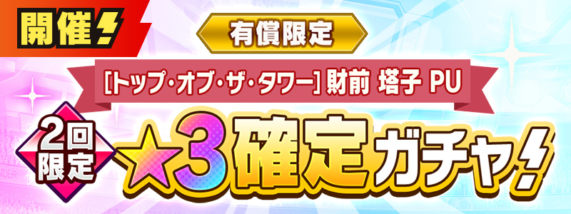 有償限定　［トップ・オブ・ザ・タワー］財前 塔子 ピックアップ★３確定ガチャ 開催！