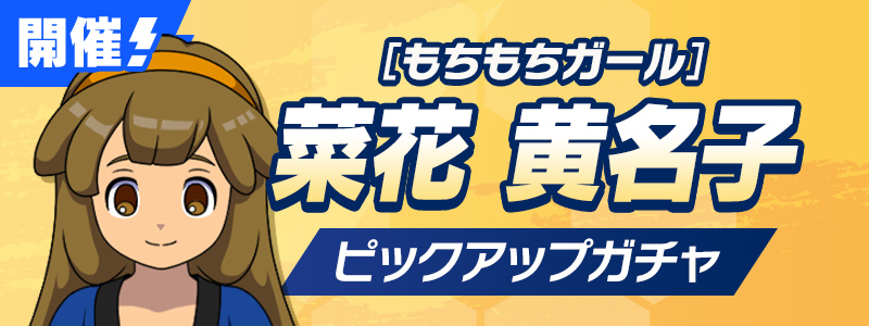 ［もちもちガール］菜花 黄名子 ピックアップガチャ 開催！