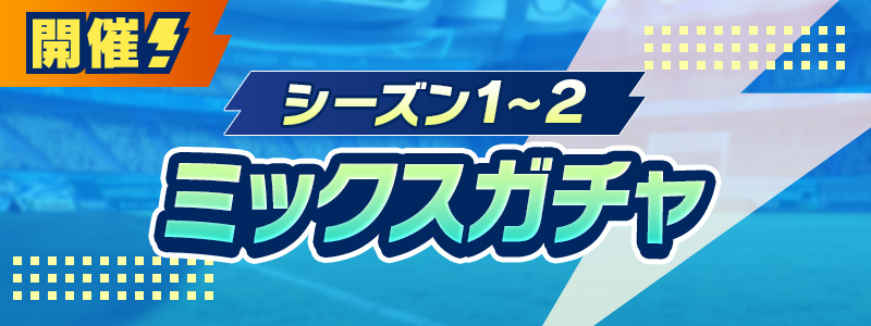 シーズン１～２ミックスガチャ 開催！