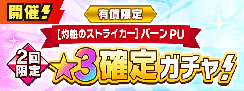 有償限定　［灼熱のストライカー］バーン ピックアップ★３確定ガチャ 開催！