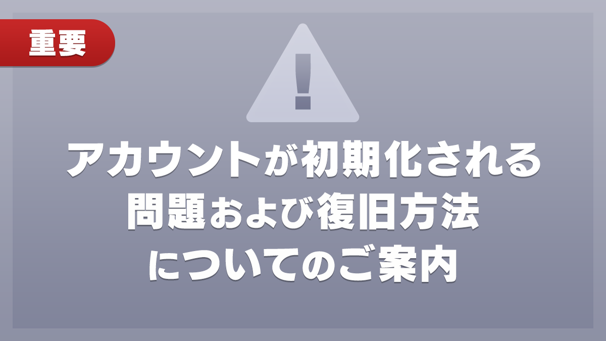 【7/1(水)8:00更新】一部アカウントにおける初期状態で起動する問題と復旧方法についてのご案内