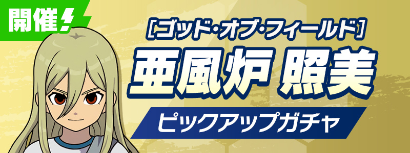 【7/10(金)13:00更新】［ゴッド・オブ・フィールド］亜風炉 照美 ピックアップガチャ 開催中！
